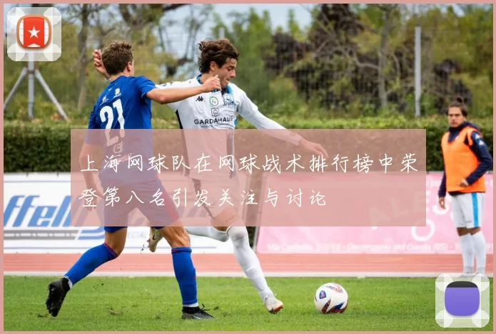 上海网球队在网球战术排行榜中荣登第八名引发关注与讨论