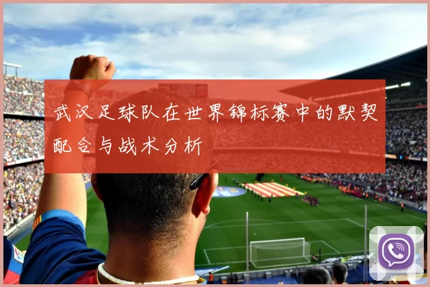 武汉足球队在世界锦标赛中的默契配合与战术分析