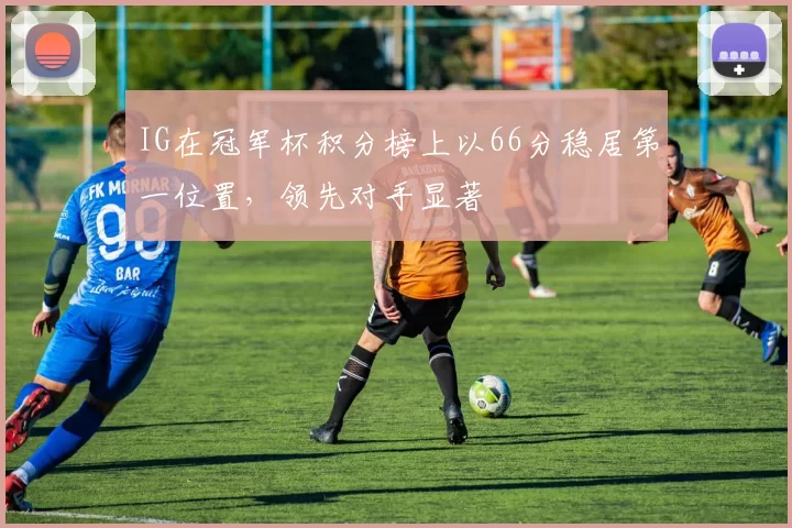 IG在冠军杯积分榜上以66分稳居第一位置，领先对手显著