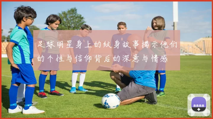 足球明星身上的纹身故事揭示他们的个性与信仰背后的深意与情感