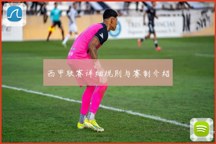 西甲联赛详细规则与赛制介绍