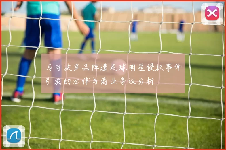 马可波罗品牌遭足球明星侵权事件引发的法律与商业争议分析