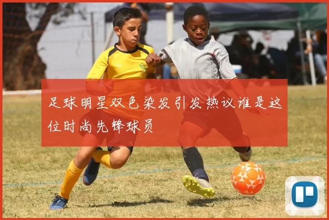 足球明星双色染发引发热议谁是这位时尚先锋球员