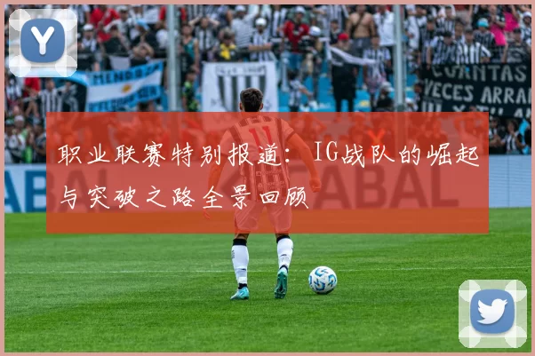 职业联赛特别报道：IG战队的崛起与突破之路全景回顾
