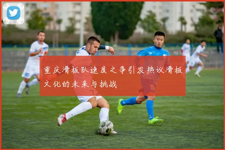 重庆滑板队速度之争引发热议滑板文化的未来与挑战
