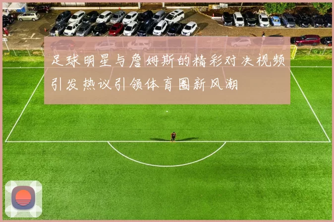 足球明星与詹姆斯的精彩对决视频引发热议引领体育圈新风潮