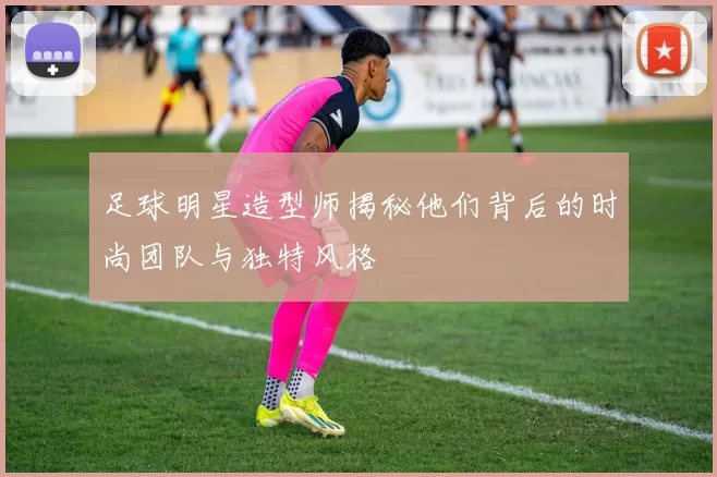 足球明星造型师揭秘他们背后的时尚团队与独特风格