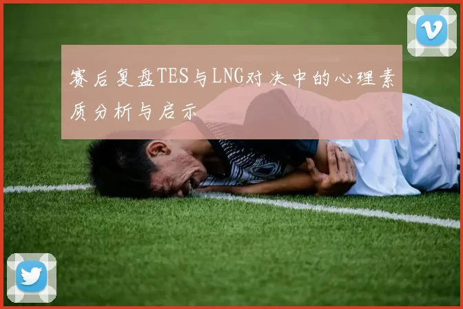 赛后复盘TES与LNG对决中的心理素质分析与启示