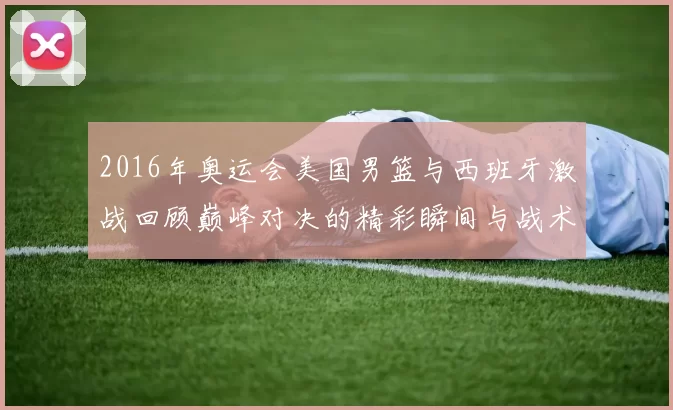 2016年奥运会美国男篮与西班牙激战回顾巅峰对决的精彩瞬间与战术分析