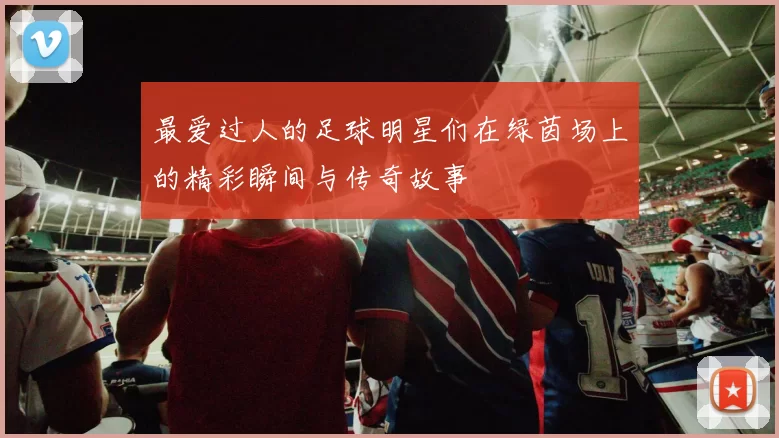 最爱过人的足球明星们在绿茵场上的精彩瞬间与传奇故事