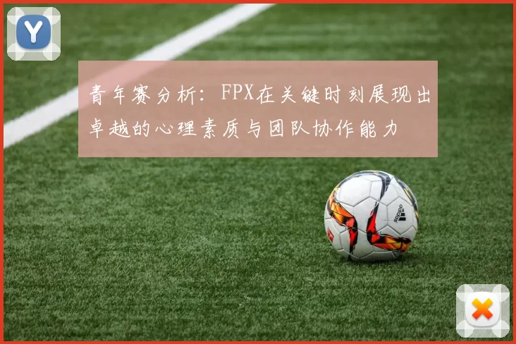 青年赛分析：FPX在关键时刻展现出卓越的心理素质与团队协作能力