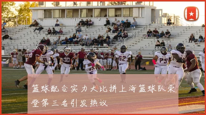 篮球配合实力大比拼上海篮球队荣登第三名引发热议