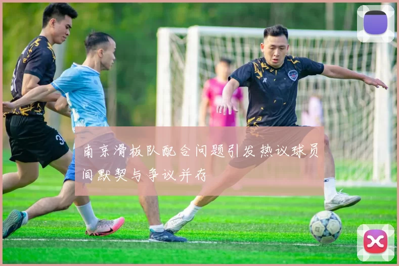 南京滑板队配合问题引发热议球员间默契与争议并存