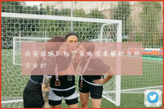 西安排球队防守策略深度解析与热点分析