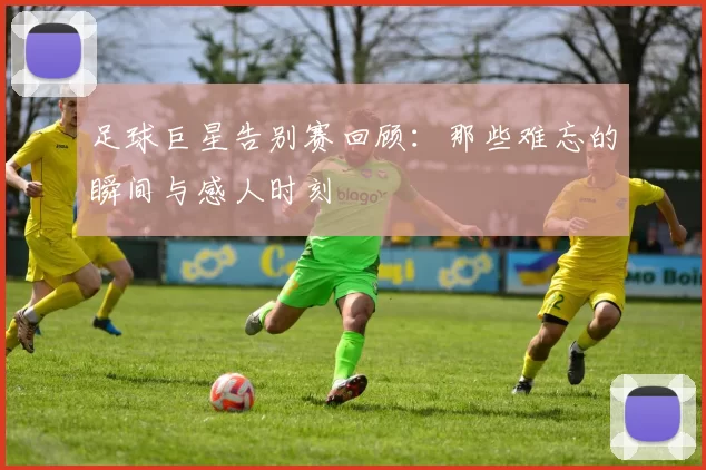 足球巨星告别赛回顾：那些难忘的瞬间与感人时刻