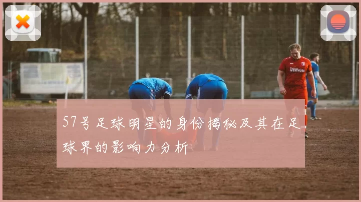 57号足球明星的身份揭秘及其在足球界的影响力分析