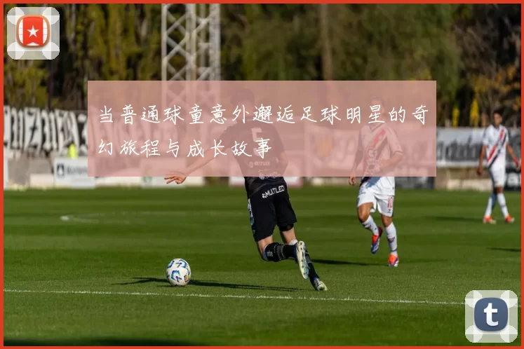 当普通球童意外邂逅足球明星的奇幻旅程与成长故事