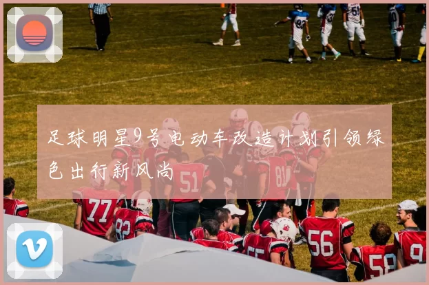 足球明星9号电动车改造计划引领绿色出行新风尚