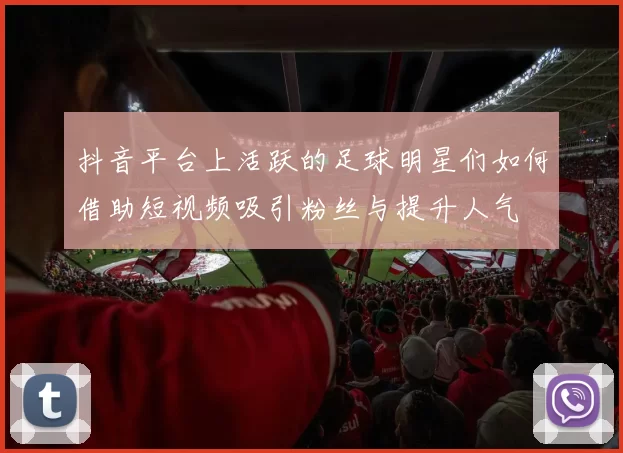 抖音平台上活跃的足球明星们如何借助短视频吸引粉丝与提升人气