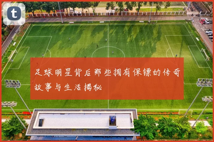 足球明星背后那些拥有保镖的传奇故事与生活揭秘