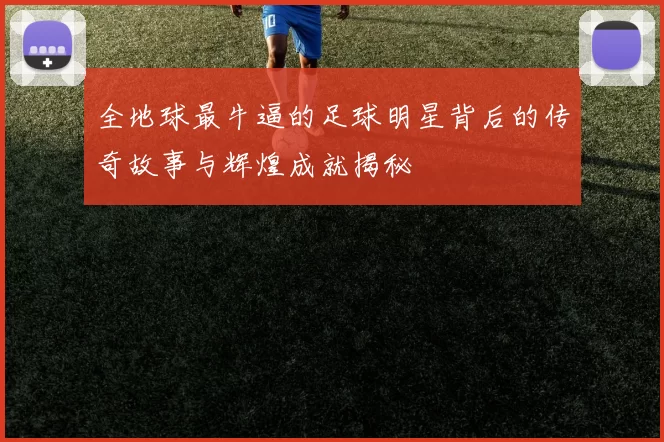 全地球最牛逼的足球明星背后的传奇故事与辉煌成就揭秘