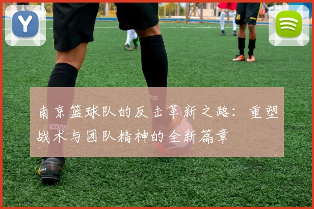 南京篮球队的反击革新之路：重塑战术与团队精神的全新篇章