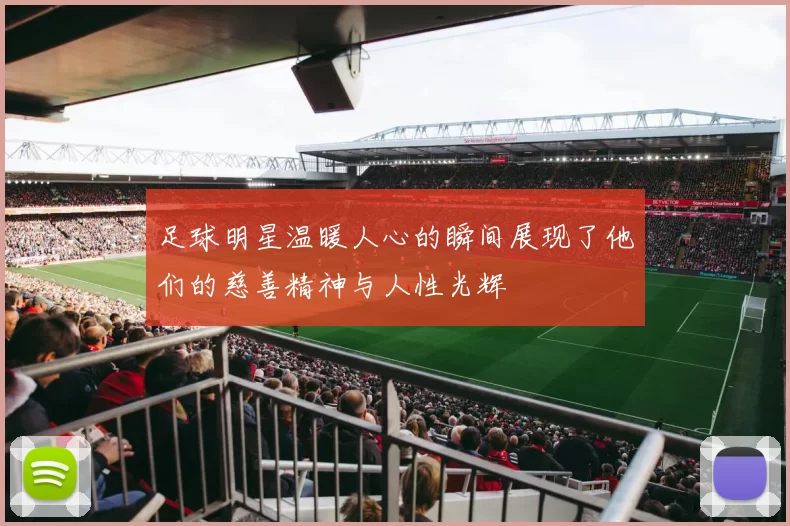 足球明星温暖人心的瞬间展现了他们的慈善精神与人性光辉