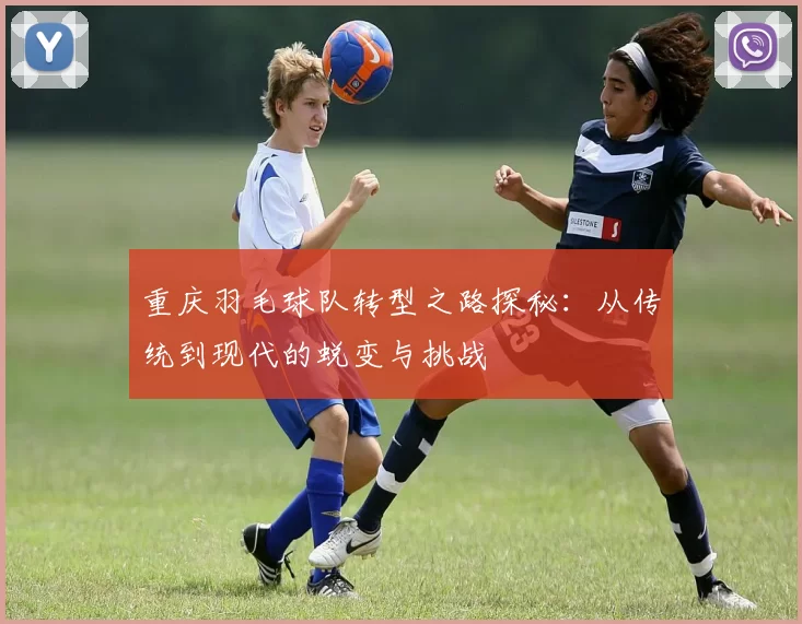 重庆羽毛球队转型之路探秘：从传统到现代的蜕变与挑战