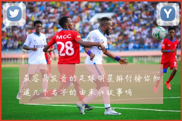 最容易发音的足球明星排行榜你知道几个名字的由来和故事吗
