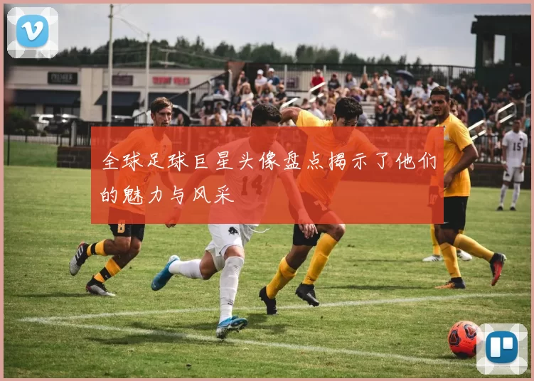 全球足球巨星头像盘点揭示了他们的魅力与风采