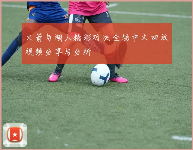 火箭与湖人精彩对决全场中文回放视频分享与分析
