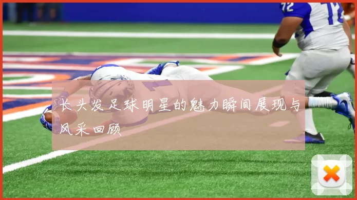长头发足球明星的魅力瞬间展现与风采回顾