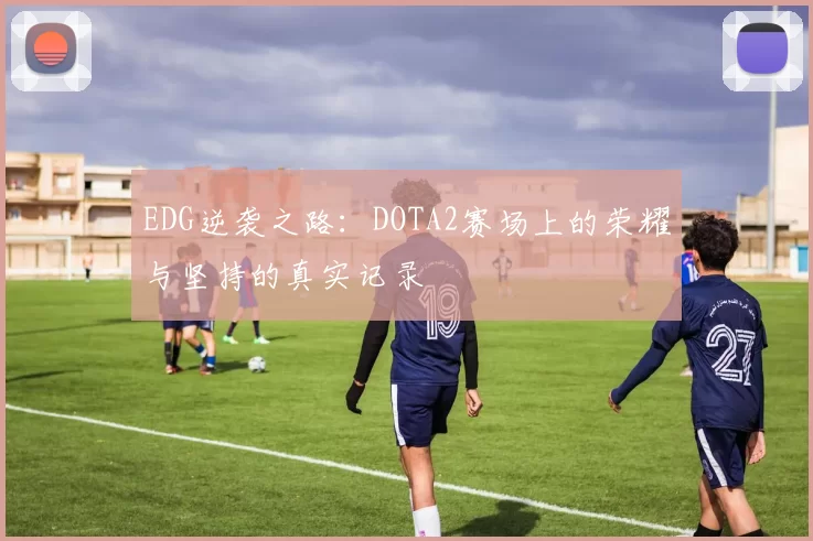 EDG逆袭之路：DOTA2赛场上的荣耀与坚持的真实记录