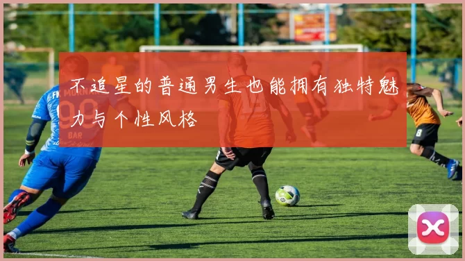 不追星的普通男生也能拥有独特魅力与个性风格