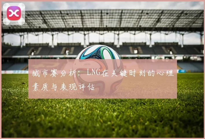 城市赛分析：LNG在关键时刻的心理素质与表现评估