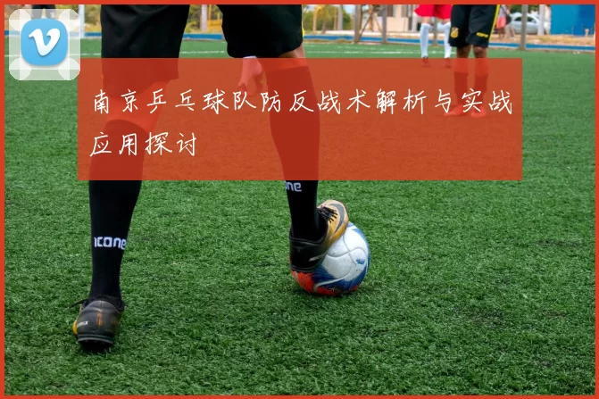 南京乒乓球队防反战术解析与实战应用探讨