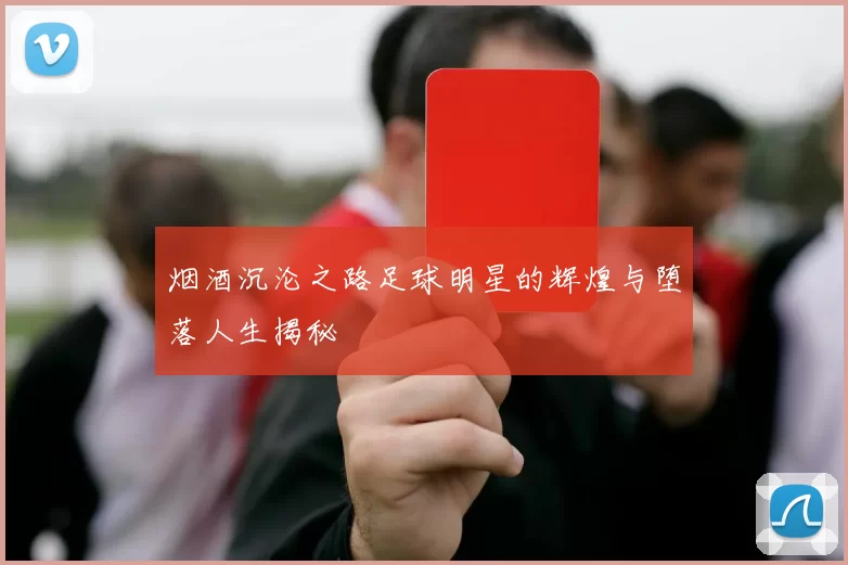 烟酒沉沦之路足球明星的辉煌与堕落人生揭秘