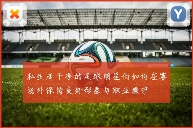 私生活干净的足球明星们如何在赛场外保持良好形象与职业操守