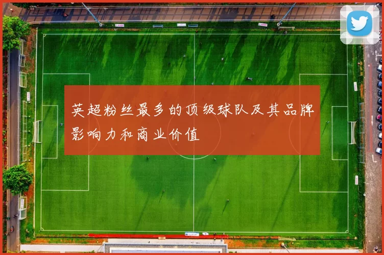 英超粉丝最多的顶级球队及其品牌影响力和商业价值