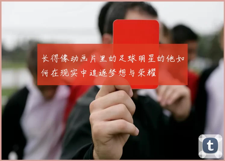 长得像动画片里的足球明星的他如何在现实中追逐梦想与荣耀