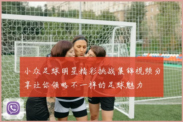小众足球明星精彩挑战集锦视频分享让你领略不一样的足球魅力