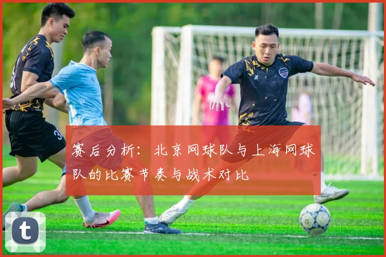 赛后分析：北京网球队与上海网球队的比赛节奏与战术对比