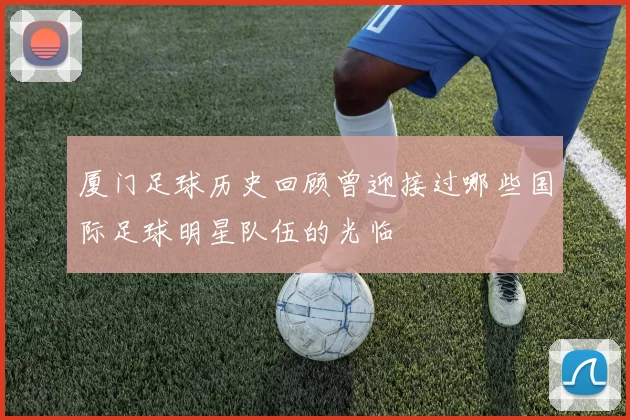 厦门足球历史回顾曾迎接过哪些国际足球明星队伍的光临
