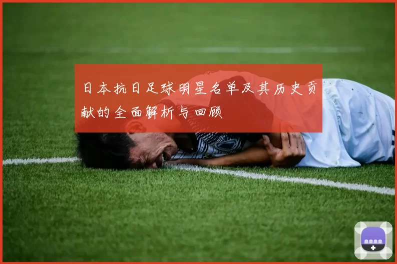 日本抗日足球明星名单及其历史贡献的全面解析与回顾