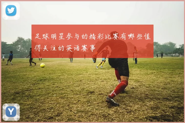 足球明星参与的精彩比赛有哪些值得关注的英语赛事