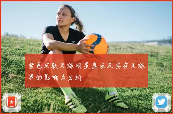紫色皮肤足球明星盘点及其在足球界的影响力分析
