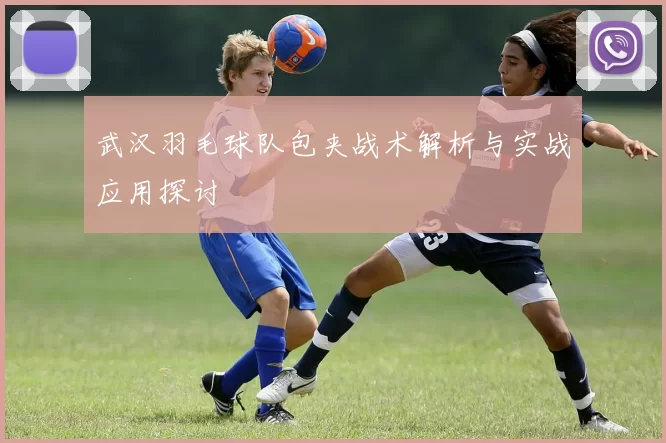 武汉羽毛球队包夹战术解析与实战应用探讨