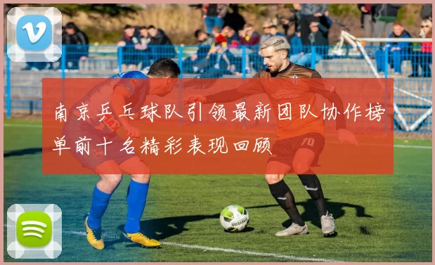 南京乒乓球队引领最新团队协作榜单前十名精彩表现回顾