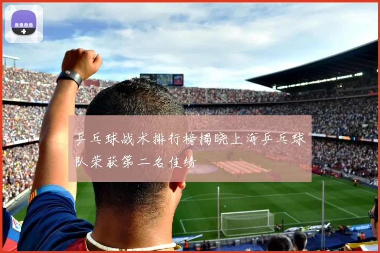 乒乓球战术排行榜揭晓上海乒乓球队荣获第二名佳绩