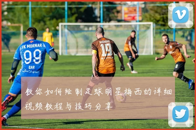 教你如何绘制足球明星梅西的详细视频教程与技巧分享